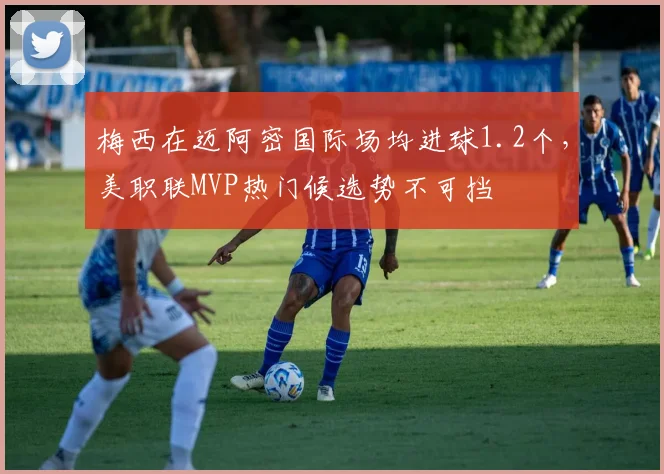 梅西在迈阿密国际场均进球1.2个，美职联MVP热门候选势不可挡