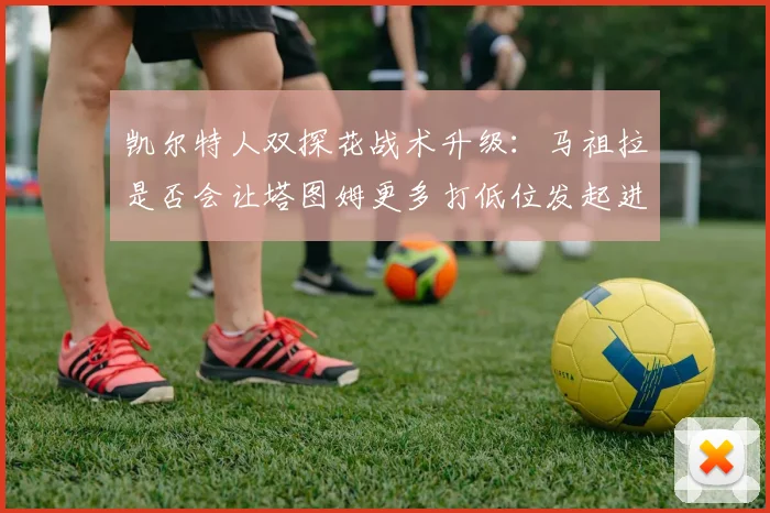 凯尔特人双探花战术升级：马祖拉是否会让塔图姆更多打低位发起进攻？