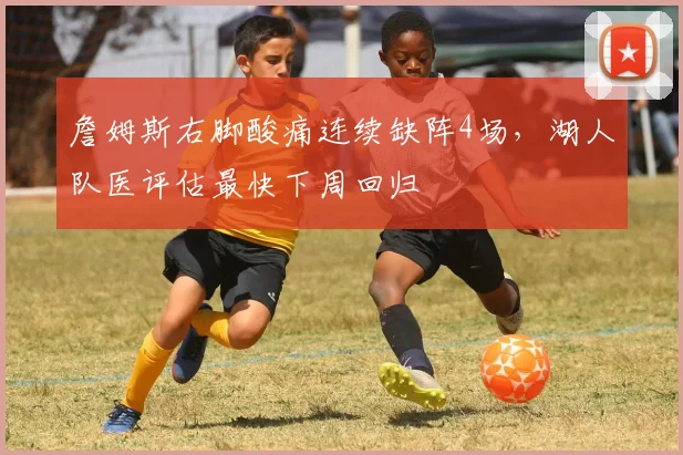 詹姆斯右脚酸痛连续缺阵4场，湖人队医评估最快下周回归