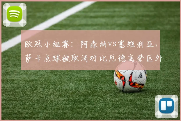 欧冠小组赛：阿森纳vs塞维利亚，萨卡点球被取消对比厄德高禁区外任意球判罚，阿尔特塔暴怒